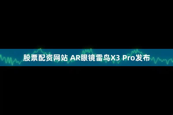 股票配资网站 AR眼镜雷鸟X3 Pro发布