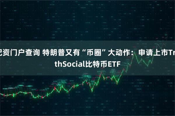 配资门户查询 特朗普又有“币圈”大动作:申请上市TruthSocial比特币ETF