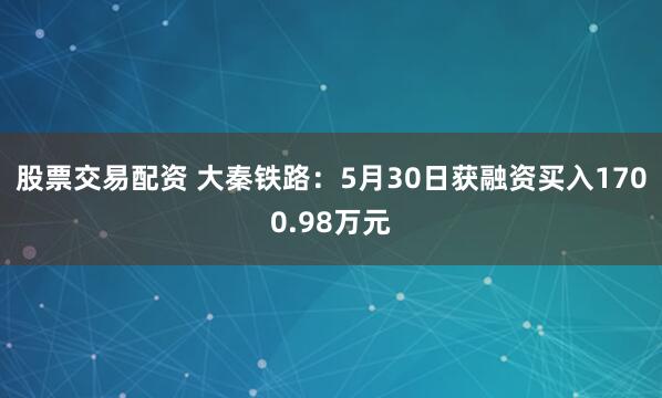 股票交易配资 大秦铁路：5月30日获融资买入1700.98万元
