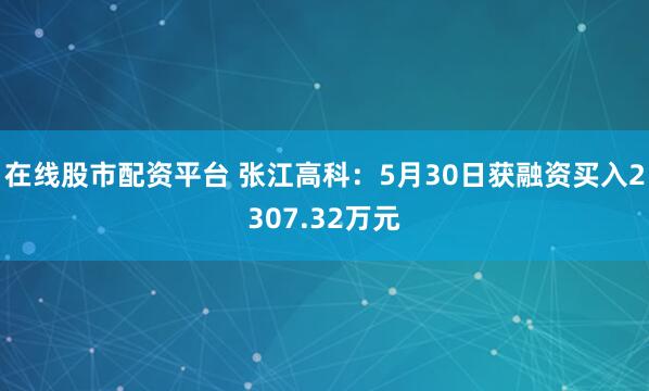 在线股市配资平台 张江高科：5月30日获融资买入2307.32万元