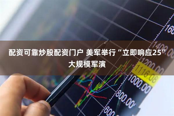 配资可靠炒股配资门户 美军举行“立即响应25”大规模军演