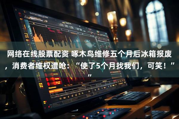 网络在线股票配资 啄木鸟维修五个月后冰箱报废，消费者维权遭呛：“使了5个月找我们，可笑！”