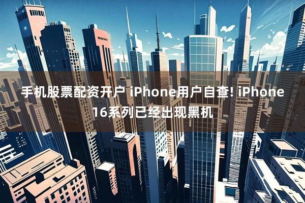 手机股票配资开户 iPhone用户自查! iPhone16系列已经出现黑机