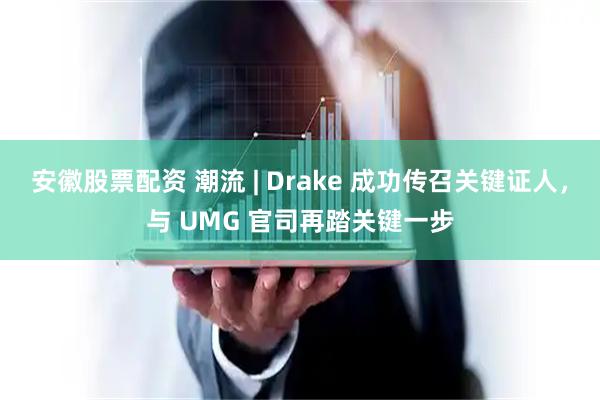 安徽股票配资 潮流 | Drake 成功传召关键证人，与 UMG 官司再踏关键一步