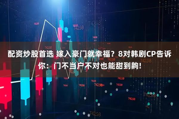 配资炒股首选 嫁入豪门就幸福？8对韩剧CP告诉你：门不当户不对也能甜到齁!